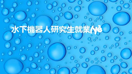 水下機器人研究生就業(yè)：海底深處的黃金崗位，你敢挑戰(zhàn)嗎？